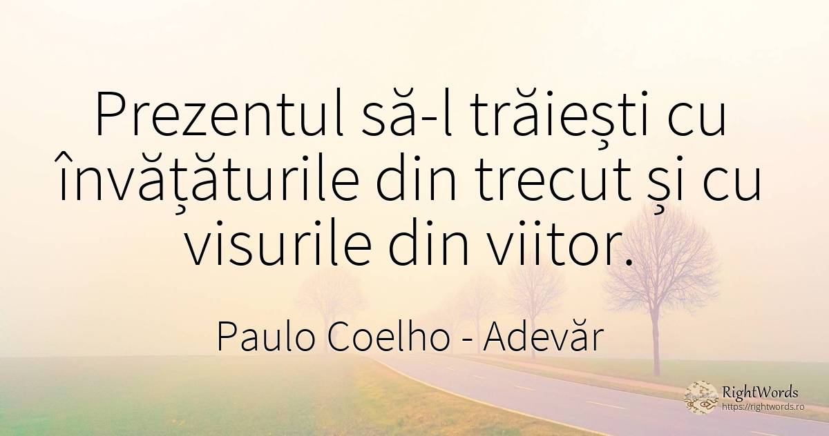 Prezentul sa-l traiesti cu invataturile din trecut si cu... - Paulo Coelho, citat despre adevăr, învățătură, vis, prezent, viitor, trecut