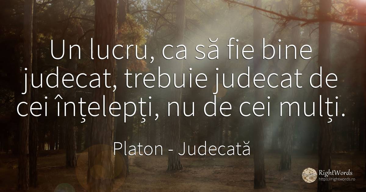 Un lucru, ca să fie bine judecat, trebuie judecat de cei... - Platon, citat despre judecată, înțelepciune, bine