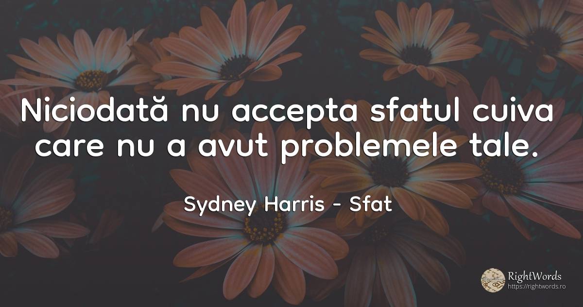 Niciodata nu accepta sfatul cuiva care nu a avut... - Sydney Harris (Sydney Justin Harris), citat despre sfat, probleme