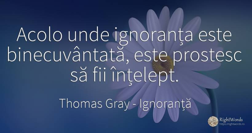 Acolo unde ignoranta este binecuvantata, este prostesc sa... - Thomas Gray, citat despre rațiune, ignoranță, înțelepciune