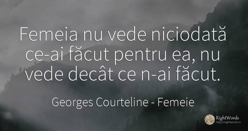 Femeia nu vede niciodata ce-ai facut pentru ea, nu vede... - Georges Courteline, citat despre femeie