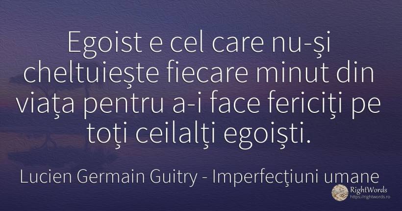 Egoist e cel care nu-si cheltuieste fiecare minut din... - Lucien Germain Guitry, citat despre imperfecțiuni umane, egoism, fericire, viață