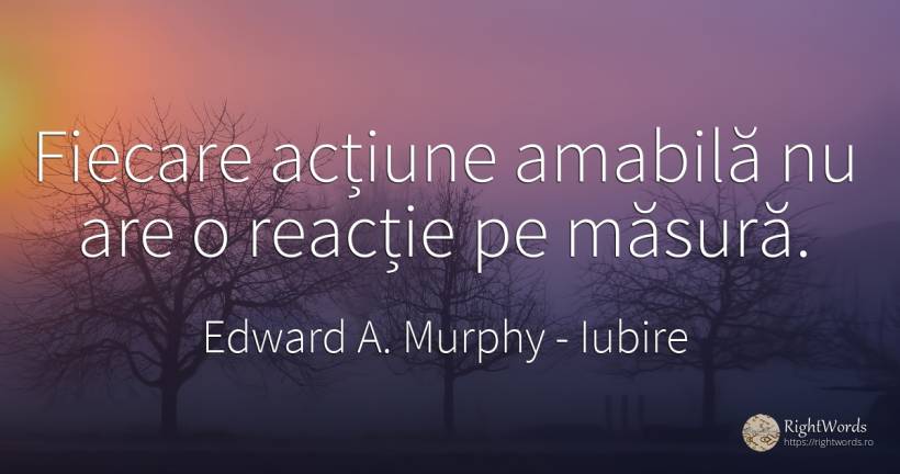 Fiecare actiune amabila nu are o reactie pe masura. - Edward A. Murphy, citat despre iubire, acțiune, măsură