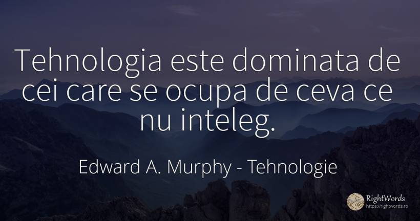 Tehnologia este dominata de cei care se ocupa de ceva ce... - Edward A. Murphy, citat despre tehnologie