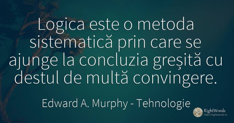 Logica este o metoda sistematică prin care se ajunge la... - Edward A. Murphy, citat despre tehnologie, logică, lege