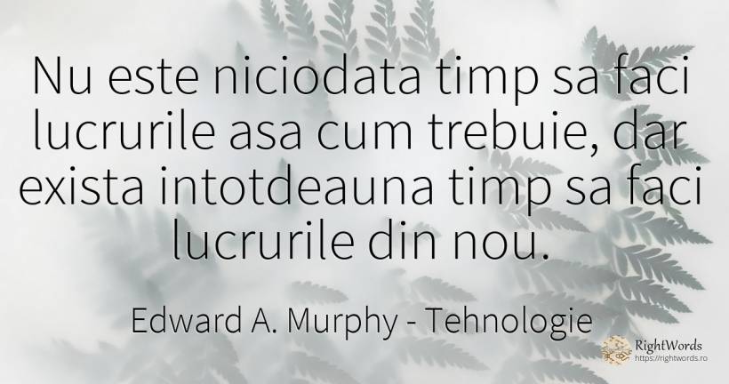 Nu este niciodata timp sa faci lucrurile asa cum trebuie, ... - Edward A. Murphy, citat despre tehnologie, timp