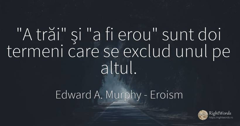 A trăi și a fi erou sunt doi termeni care se exclud... - Edward A. Murphy, citat despre eroism
