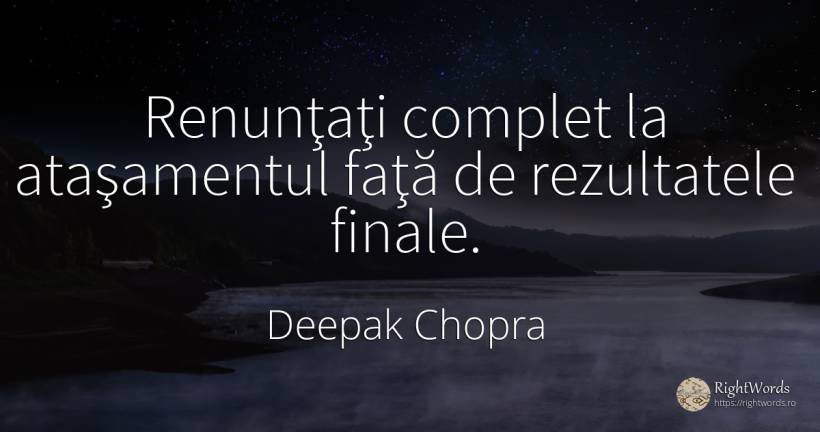 Renunţaţi complet la ataşamentul faţă de rezultatele finale. - Deepak Chopra