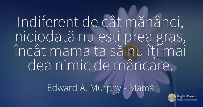 Indiferent de cât mănânci, niciodată nu esti prea gras, ... - Edward A. Murphy, citat despre mamă, mâncare, indiferență, nimic