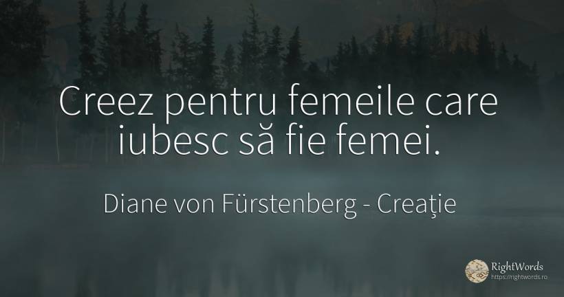 Creez pentru femeile care iubesc să fie femei. - Diane von Fürstenberg, citat despre creație, femeie