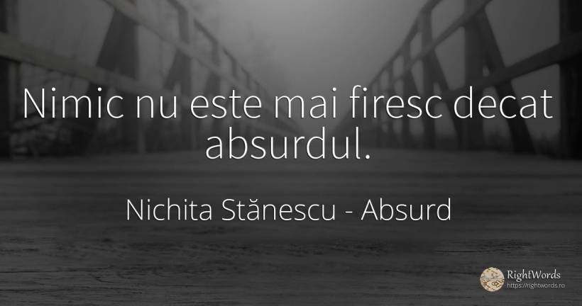 Nimic nu este mai firesc decat absurdul. - Nichita Stănescu, citat despre absurd, nimic
