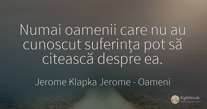 Numai oamenii care nu au cunoscut suferința pot să... - Jerome Klapka Jerome, citat despre oameni, suferință