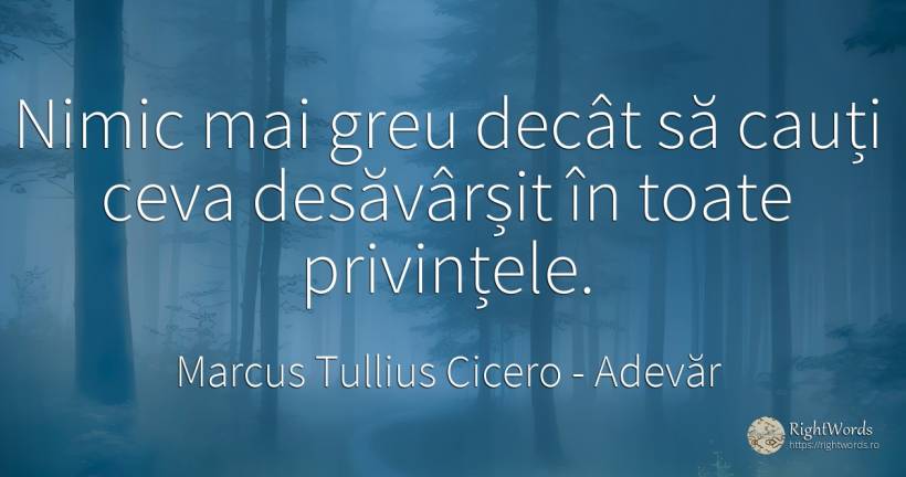 Nimic mai greu decât să cauți ceva desăvârșit în toate... - Marcus Tullius Cicero, citat despre adevăr, nimic