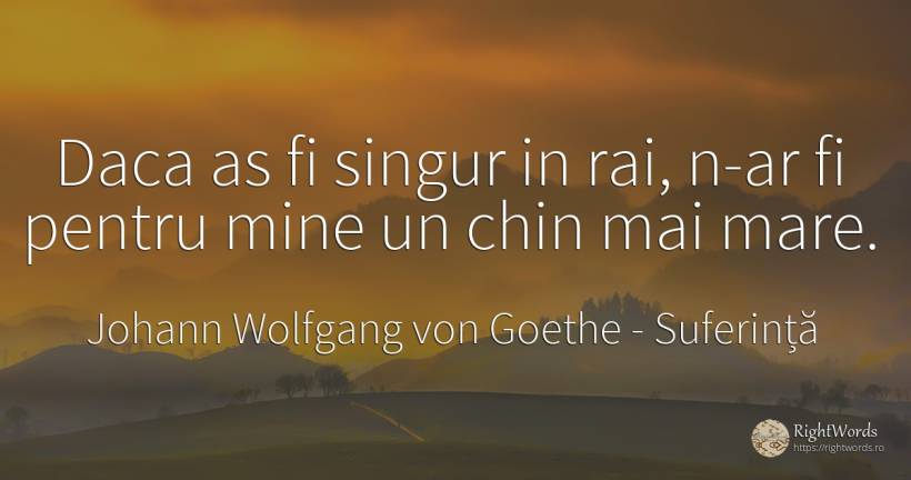 Daca as fi singur in rai, n-ar fi pentru mine un chin mai... - Johann Wolfgang von Goethe, citat despre suferință, rai, singurătate