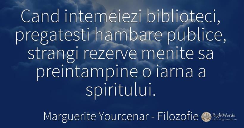 Cand intemeiezi biblioteci, pregatesti hambare publice, ... - Marguerite Yourcenar, citat despre filozofie, memorie