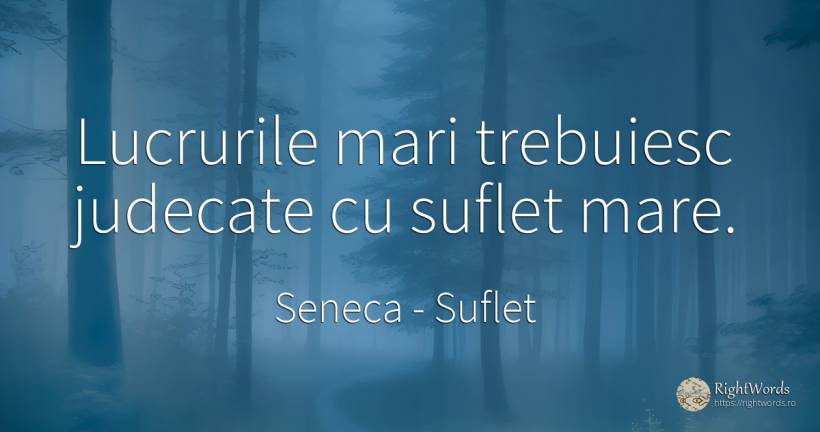 Lucrurile mari trebuiesc judecate cu suflet mare. - Seneca (Seneca The Younger), citat despre suflet, judecată