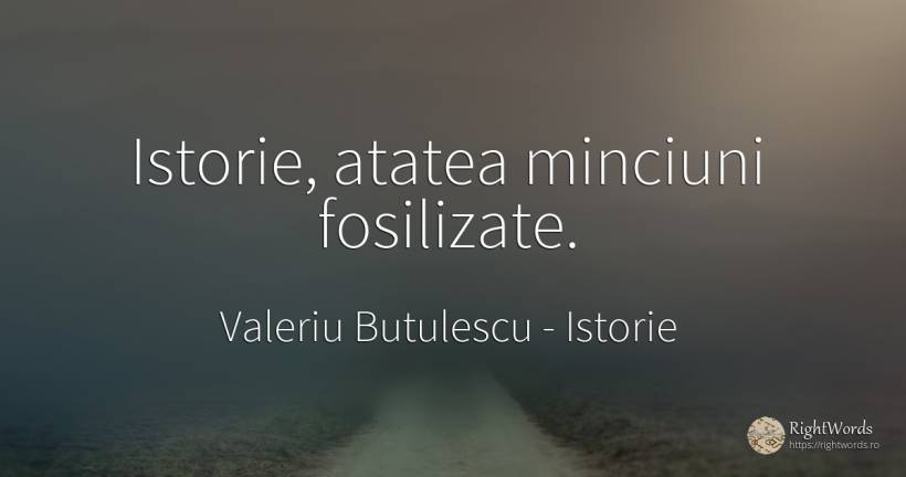 Istorie, atatea minciuni fosilizate. - Valeriu Butulescu, citat despre istorie, minciună
