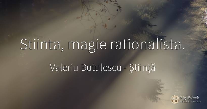 Stiinta, magie rationalista. - Valeriu Butulescu, citat despre știință, magie, bucurie