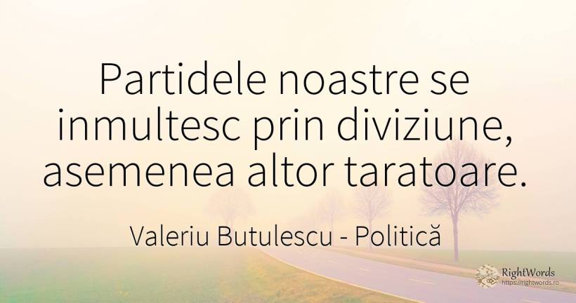 Partidele noastre se inmultesc prin diviziune, asemenea... - Valeriu Butulescu, citat despre politică