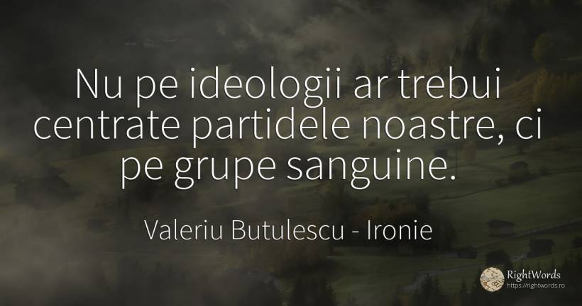 Nu pe ideologii ar trebui centrate partidele noastre, ci... - Valeriu Butulescu, citat despre ironie