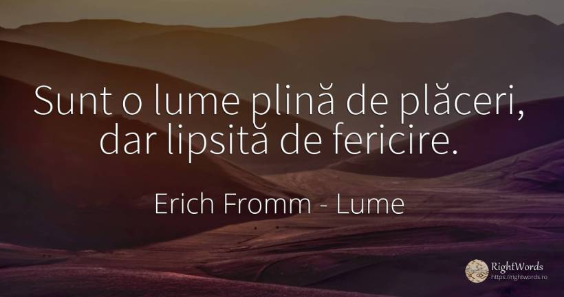 Sunt o lume plină de plăceri, dar lipsită de fericire. - Erich Fromm, citat despre lume