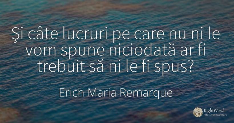 Şi câte lucruri pe care nu ni le vom spune niciodată ar... - Erich Maria Remarque