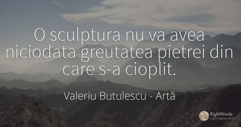 O sculptura nu va avea niciodata greutatea pietrei din... - Valeriu Butulescu, citat despre artă