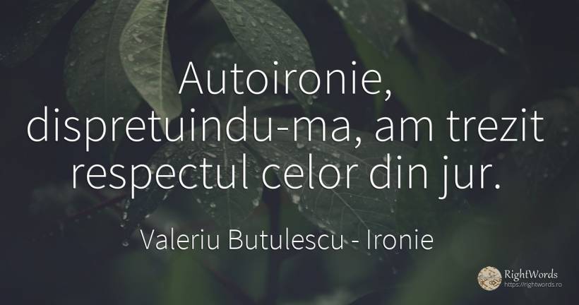 Autoironie, dispretuindu-ma, am trezit respectul celor... - Valeriu Butulescu, citat despre ironie, respect