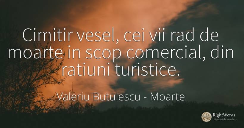 Cimitir vesel, cei vii rad de moarte in scop comercial, ... - Valeriu Butulescu, citat despre moarte, rațiune, scop