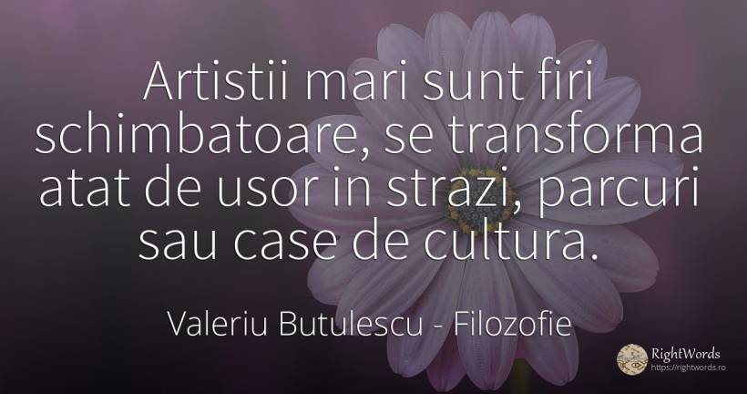 Artistii mari sunt firi schimbatoare, se transforma atat... - Valeriu Butulescu, citat despre filozofie, schimbare, cultură