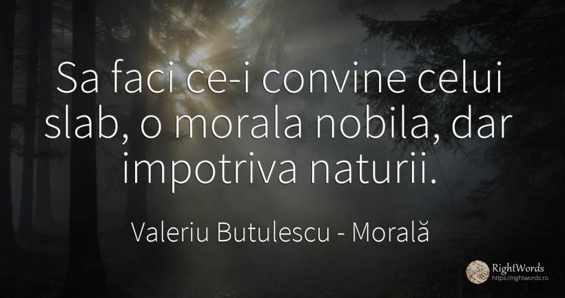 Sa faci ce-i convine celui slab, o morala nobila, dar... - Valeriu Butulescu, citat despre morală