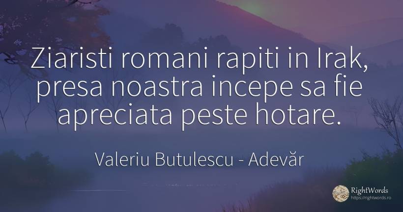 Ziaristi romani rapiti in Irak, presa noastra incepe sa... - Valeriu Butulescu, citat despre adevăr, presă, români