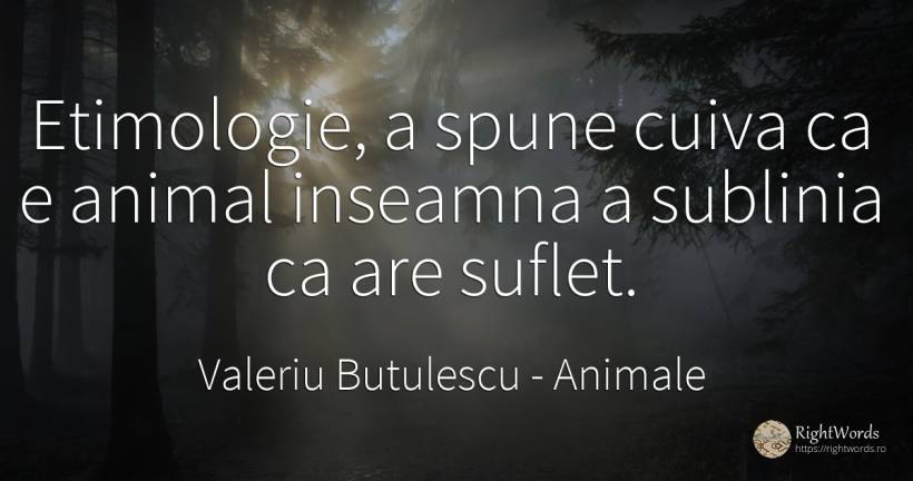 Etimologie, a spune cuiva ca e animal inseamna a sublinia... - Valeriu Butulescu, citat despre animale, suflet