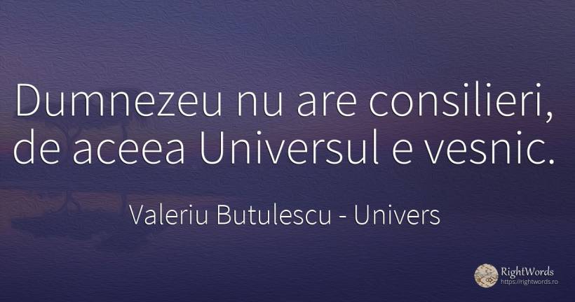 Dumnezeu nu are consilieri, de aceea Universul e vesnic. - Valeriu Butulescu, citat despre univers, eternitate, dumnezeu