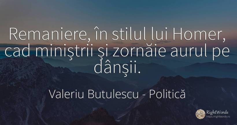 Remaniere, în stilul lui Homer, cad miniștrii și zornăie... - Valeriu Butulescu, citat despre politică, stil