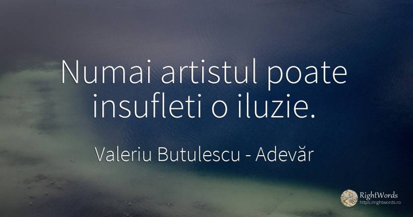 Numai artistul poate insufleti o iluzie. - Valeriu Butulescu, citat despre adevăr, iluzie
