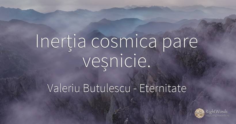 Inerția cosmica pare veșnicie. - Valeriu Butulescu, citat despre eternitate