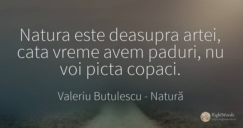 Natura este deasupra artei, cata vreme avem paduri, nu... - Valeriu Butulescu, citat despre natură, vreme
