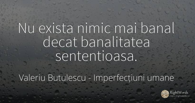 Nu exista nimic mai banal decat banalitatea sententioasa. - Valeriu Butulescu, citat despre imperfecțiuni umane, banalitate, nimic