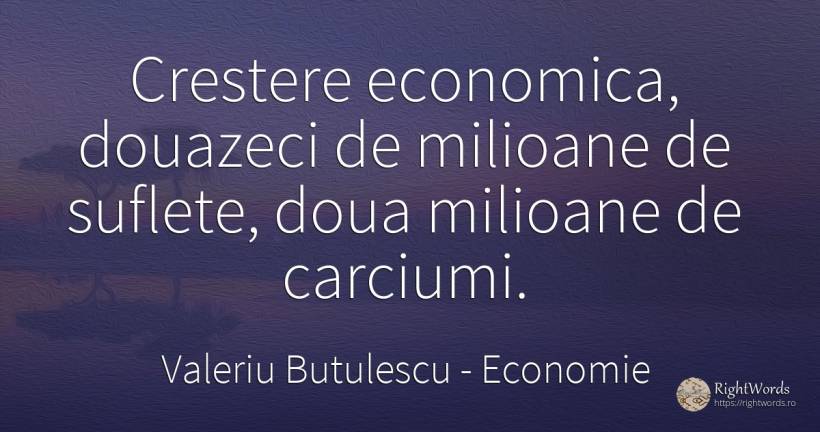 Crestere economica, douazeci de milioane de suflete, doua... - Valeriu Butulescu, citat despre economie, suflet