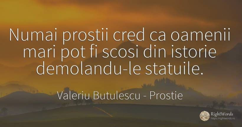 Numai prostii cred ca oamenii mari pot fi scosi din... - Valeriu Butulescu, citat despre prostie, istorie, oameni
