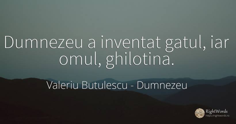 Dumnezeu a inventat gatul, iar omul, ghilotina. - Valeriu Butulescu, citat despre dumnezeu, invenție, bucurie, oameni