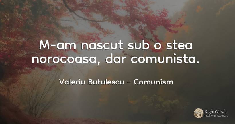 M-am nascut sub o stea norocoasa, dar comunista. - Valeriu Butulescu, citat despre comunism, stele, bucurie, naștere