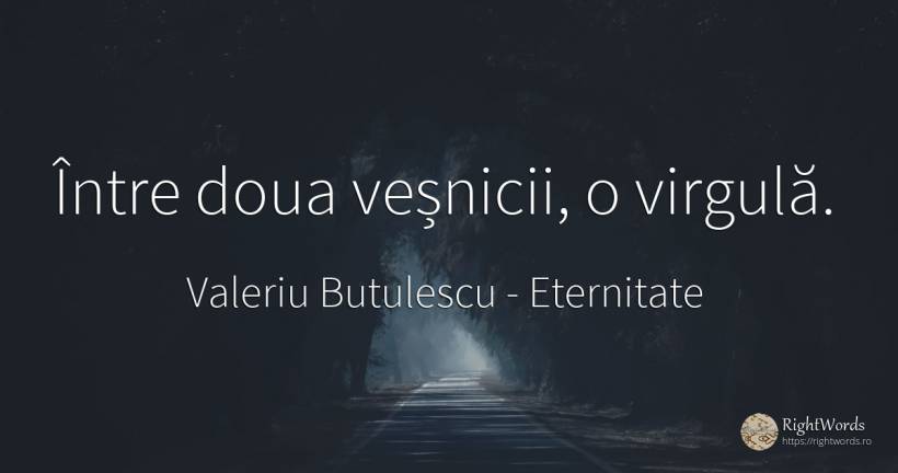 Între doua veșnicii, o virgulă. - Valeriu Butulescu, citat despre eternitate, toamnă, rai
