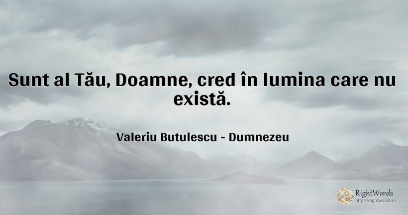 Sunt al Tău, Doamne, cred în lumina care nu există. - Valeriu Butulescu, citat despre dumnezeu, lumină