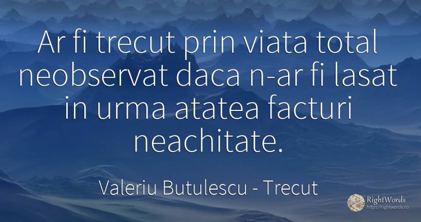Ar fi trecut prin viata total neobservat daca n-ar fi... - Valeriu Butulescu, citat despre trecut, viață