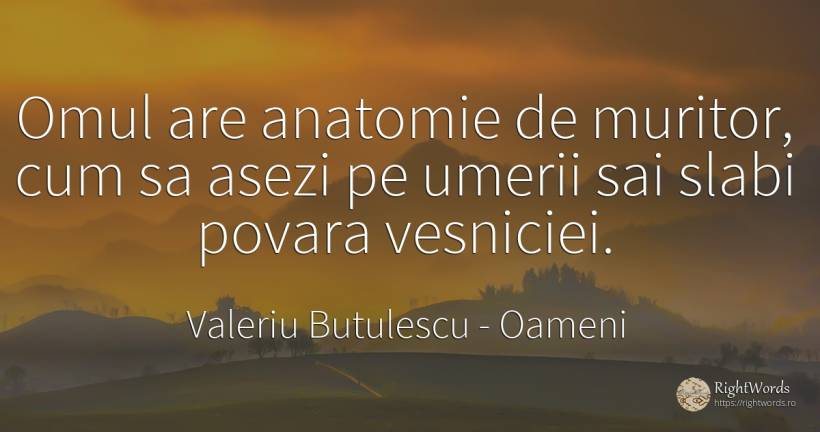 Omul are anatomie de muritor, cum sa asezi pe umerii sai... - Valeriu Butulescu, citat despre oameni, povară