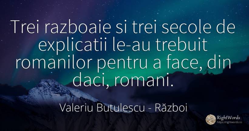 Trei razboaie si trei secole de explicatii le-au trebuit... - Valeriu Butulescu, citat despre război, români