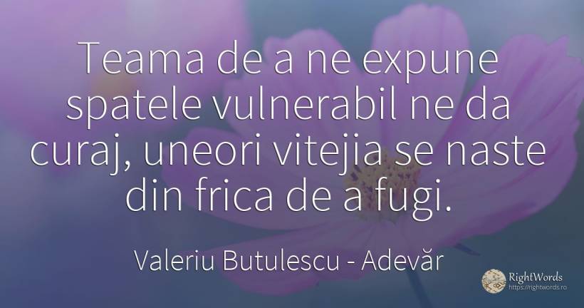 Teama de a ne expune spatele vulnerabil ne da curaj, ... - Valeriu Butulescu, citat despre adevăr, vulnerabilitate, frică, curaj