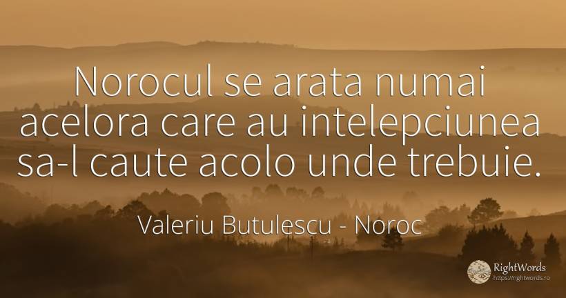 Norocul se arata numai acelora care au intelepciunea sa-l... - Valeriu Butulescu, citat despre noroc, înțelepciune